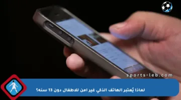 لماذا يُعتبر الهاتف الذكي غير آمن للأطفال دون 13 سنة؟